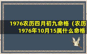 1976农历四月初九命格（农历1976年10月15属什么命格 🐈 ）